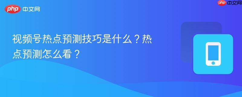 视频号热点预测技巧是什么?热点预测怎么看?