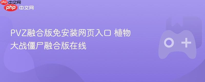 pvz融合版免安装网页入口 植物大战僵尸融合版在线