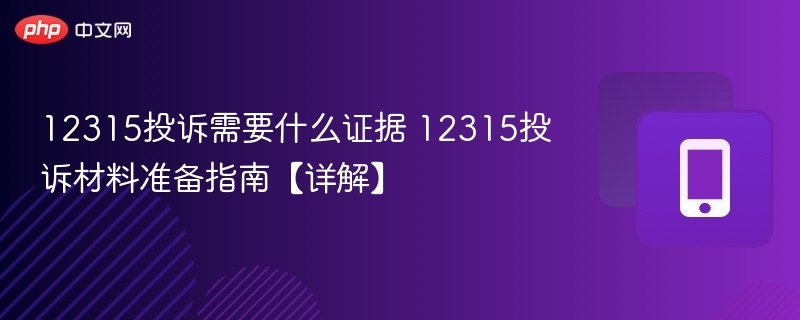 12315投诉需要什么证据 12315投诉材料准备指南【详解】 - 98游戏