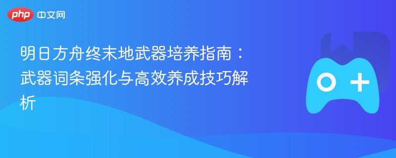 明日方舟终末地武器培养指南:武器词条强化与高效养成技巧解析 - 98游戏