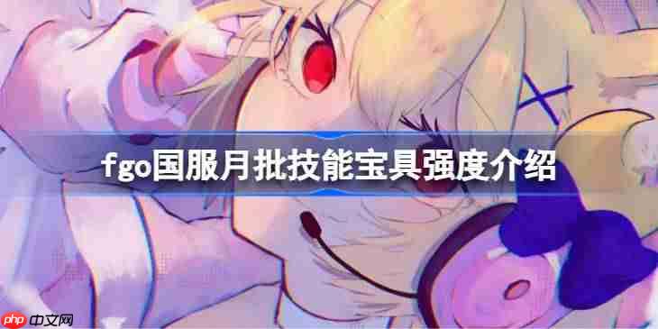 fgo国服月批技能宝具强度介绍-fgo国服月批技能宝具怎么样