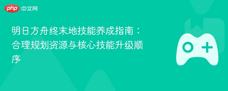 明日方舟终末地技能养成指南：合理规划资源与核心技能升级顺序 - 98游戏