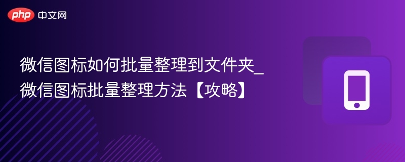微信图标如何批量整理到文件夹_微信图标批量整理方法【攻略】 - 98游戏
