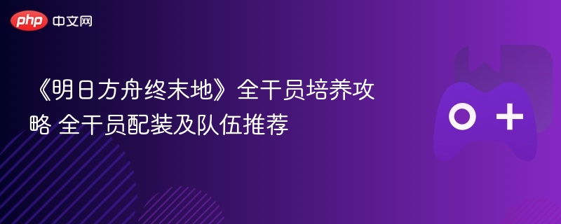 《明日方舟终末地》全干员培养攻略 全干员配装及队伍推荐 - 98游戏