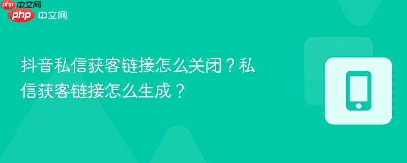 抖音私信获客链接怎么关闭？私信获客链接怎么生成？