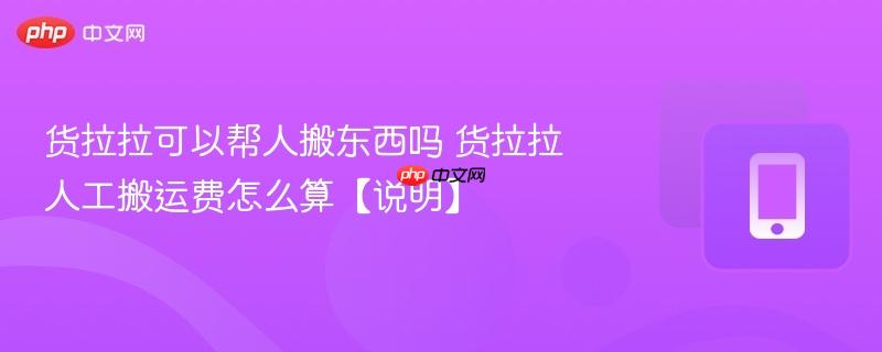 货拉拉可以帮人搬东西吗 货拉拉人工搬运费怎么算【说明】