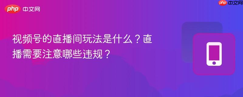 视频号的直播间玩法是什么？直播需要注意哪些违规？