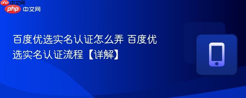 百度优选实名认证怎么弄 百度优选实名认证流程【详解】