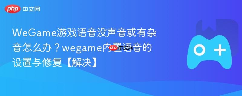 wegame游戏语音没声音或有杂音怎么办？wegame内置语音的设置与修复【解决】