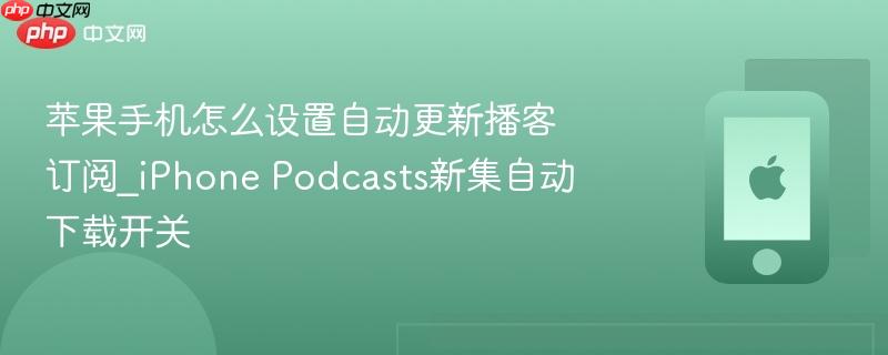 苹果手机怎么设置自动更新播客订阅_iphone podcasts新集自动下载开关
