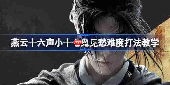 燕云十六声小十七怎么打-燕云十六声小十七鬼见愁难度打法教学