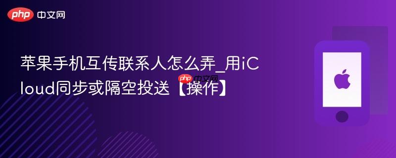 苹果手机互传联系人怎么弄_用icloud同步或隔空投送【操作】