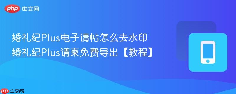 婚礼纪plus电子请帖怎么去水印 婚礼纪plus请柬免费导出【教程】