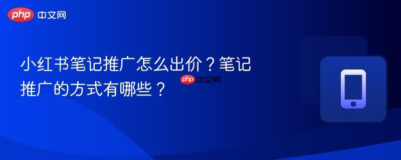 小红书笔记推广怎么出价？笔记推广的方式有哪些？