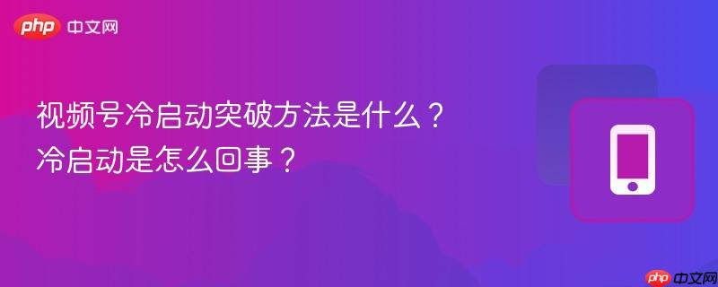 视频号冷启动突破方法是什么？冷启动是怎么回事？