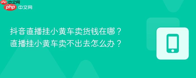 抖音直播挂小黄车卖货钱在哪？直播挂小黄车卖不出去怎么办？