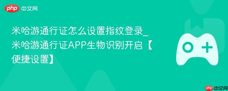米哈游通行证怎么设置指纹登录_米哈游通行证app生物识别开启【便捷设置】