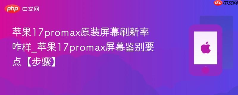 苹果17promax原装屏幕刷新率咋样_苹果17promax屏幕鉴别要点【步骤】
