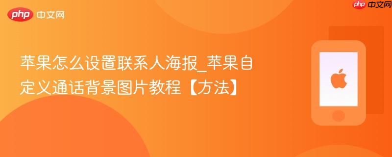 苹果怎么设置联系人海报_苹果自定义通话背景图片教程【方法】