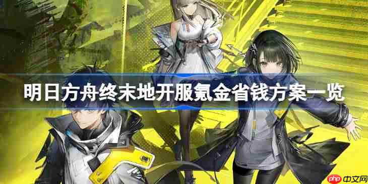 明日方舟终末地开服怎么氪金最省钱-明日方舟终末地开服氪金省钱方案一览