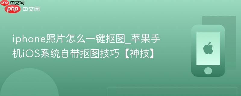 iphone照片怎么一键抠图_苹果手机ios系统自带抠图技巧【神技】