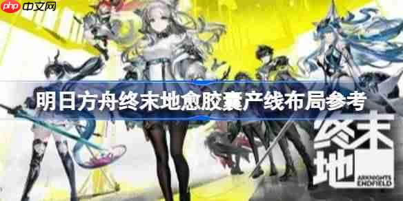 明日方舟终末地乔愈胶囊如何搭配-明日方舟终末地愈胶囊产线布局参考