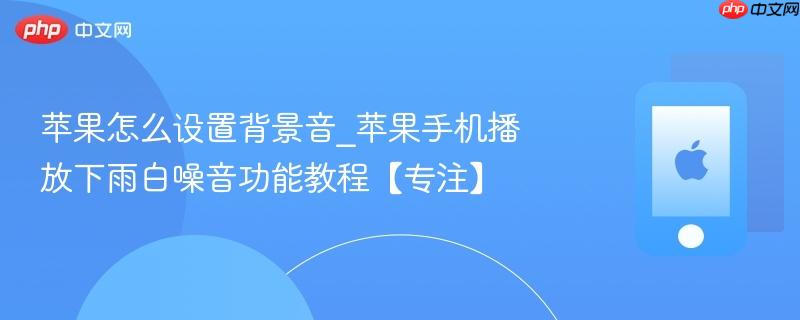 苹果怎么设置背景音_苹果手机播放下雨白噪音功能教程【专注】