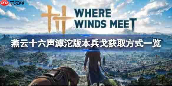 燕云十六声滹沱版本兵戈怎么获取-燕云十六声滹沱版本兵戈获取方式一览
