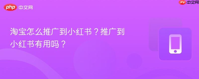 淘宝怎么推广到小红书？推广到小红书有用吗？