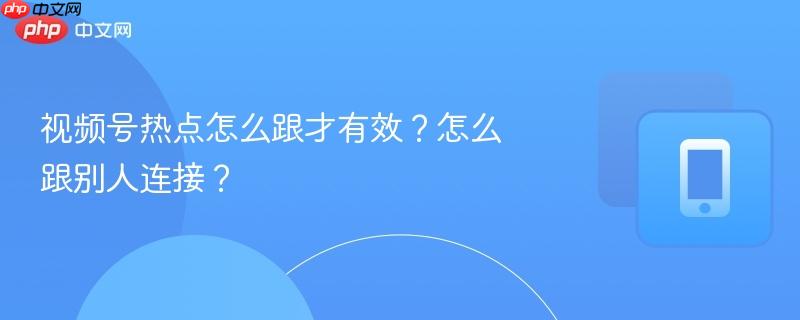 视频号热点怎么跟才有效？怎么跟别人连接？