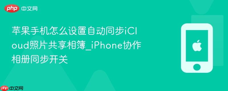 苹果手机怎么设置自动同步icloud照片共享相簿_iphone协作相册同步开关
