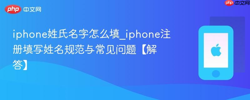 iphone姓氏名字怎么填_iphone注册填写姓名规范与常见问题【解答】