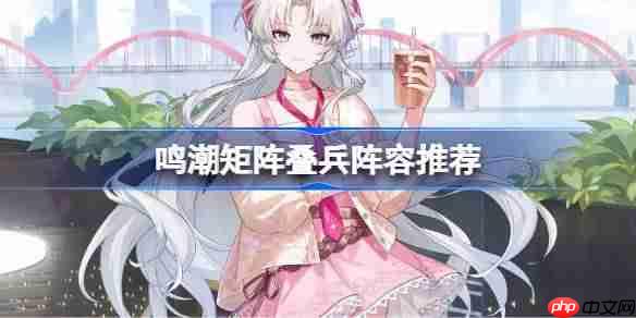 鸣潮矩阵叠兵阵容推荐-鸣潮矩阵叠兵哪些角色比较好