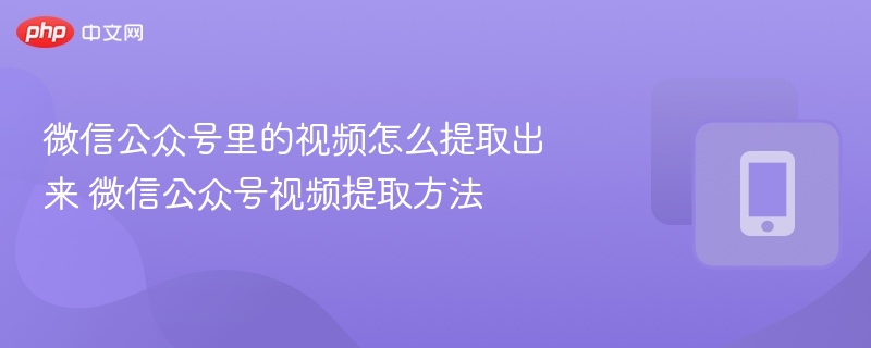 微信公众号里的视频怎么提取出来 微信公众号视频提取方法【教程】 - 98游戏