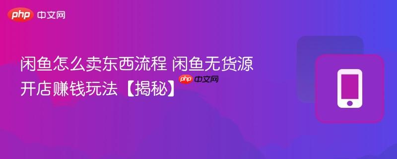 闲鱼怎么卖东西流程 闲鱼无货源开店赚钱玩法【揭秘】