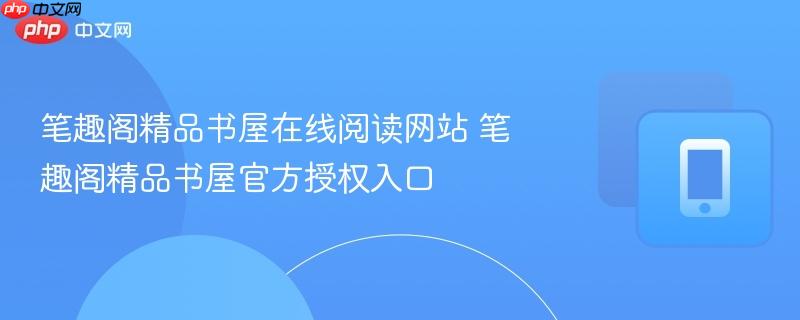 笔趣阁精品书屋在线阅读网站 笔趣阁精品书屋官方授权入口