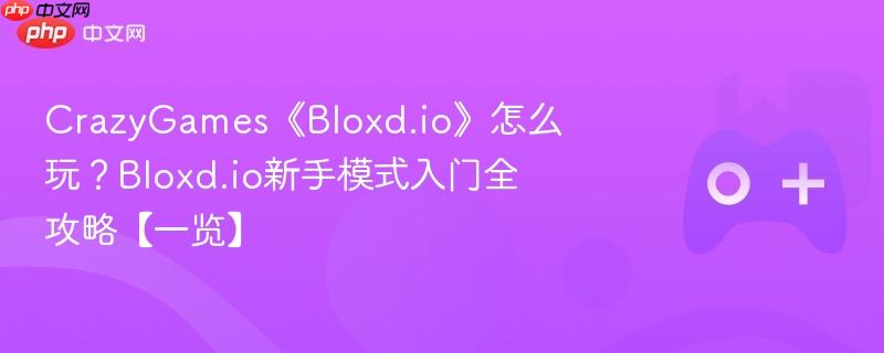 crazygames《bloxd.io》怎么玩?bloxd.io新手模式入门全攻略【一览】