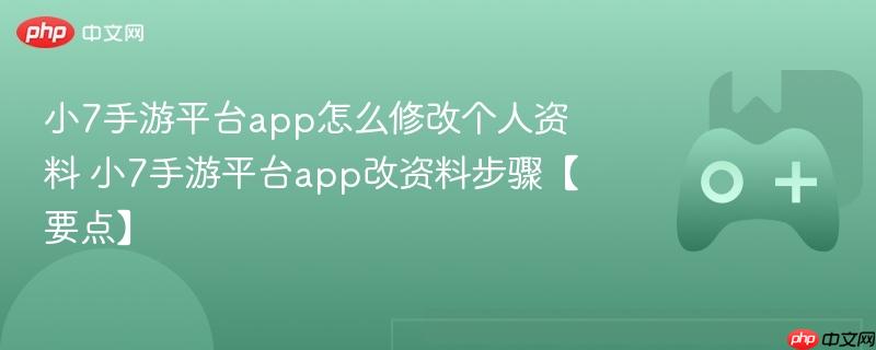 小7手游平台app怎么修改个人资料 小7手游平台app改资料步骤【要点】
