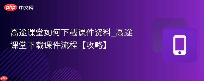 高途课堂如何下载课件资料_高途课堂下载课件流程【攻略】