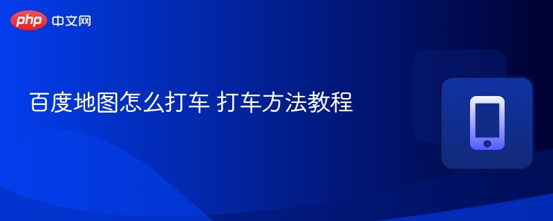百度地图怎么打车 打车方法教程 - 98游戏