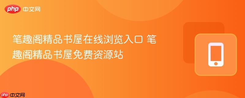 笔趣阁精品书屋在线浏览入口 笔趣阁精品书屋免费资源站