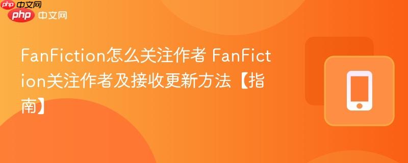 fanfiction怎么关注作者 fanfiction关注作者及接收更新方法【指南】