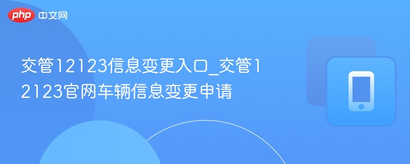 交管12123信息变更入口_交管12123官网车辆信息变更申请 - 98游戏
