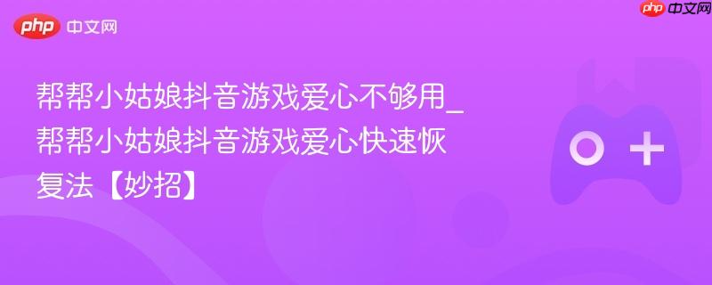 帮帮小姑娘抖音游戏爱心不够用_帮帮小姑娘抖音游戏爱心快速恢复法【妙招】
