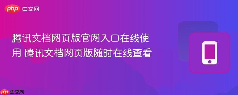 腾讯文档网页版官网入口在线使用 腾讯文档网页版随时在线查看