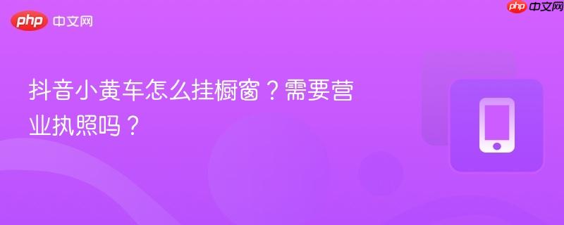 抖音小黄车怎么挂橱窗?需要营业执照吗?