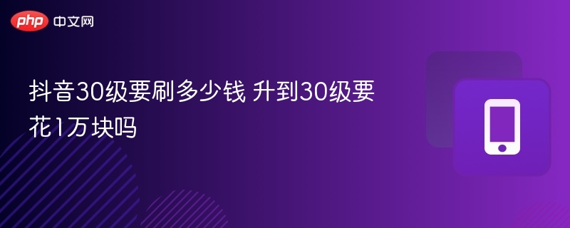 抖音30级要刷多少钱 升到30级要花1万块吗 - 98游戏