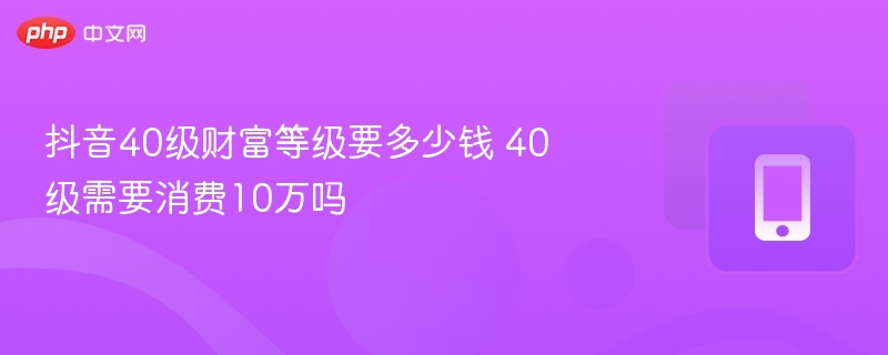 抖音40级财富等级要多少钱 40级需要消费10万吗 - 98游戏