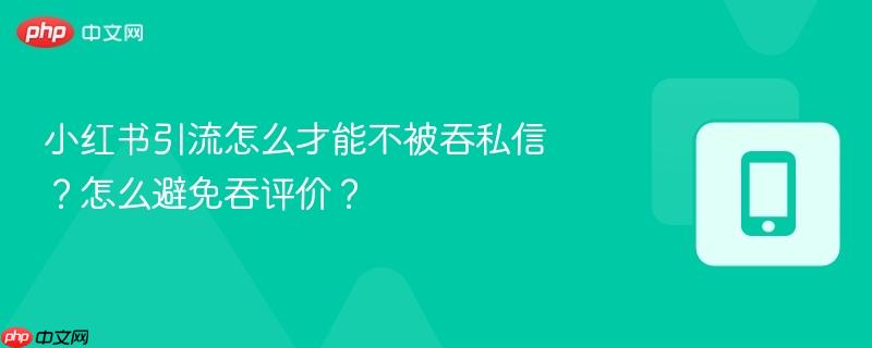 小红书引流怎么才能不被吞私信？怎么避免吞评价？