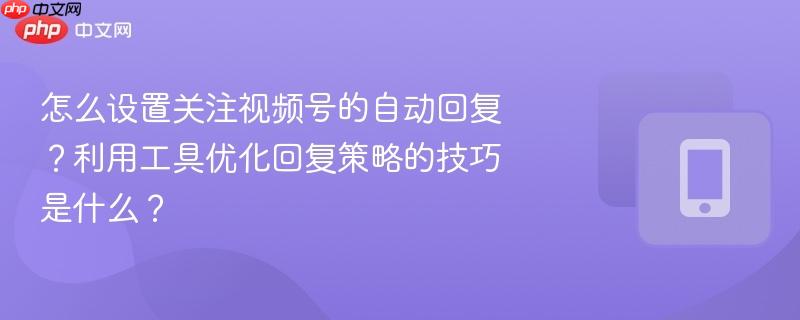 怎么设置关注视频号的自动回复？利用工具优化回复策略的技巧是什么？